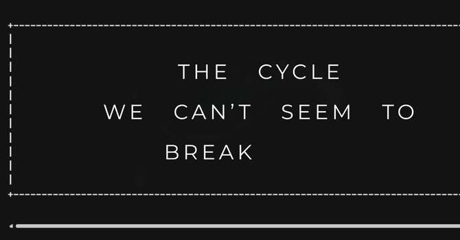 The Cycle We Can't Seem To Break