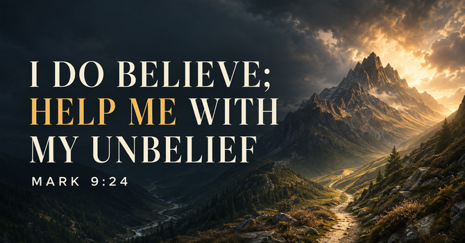 “I do believe; help me with my unbelief” Mark 9:24(b)