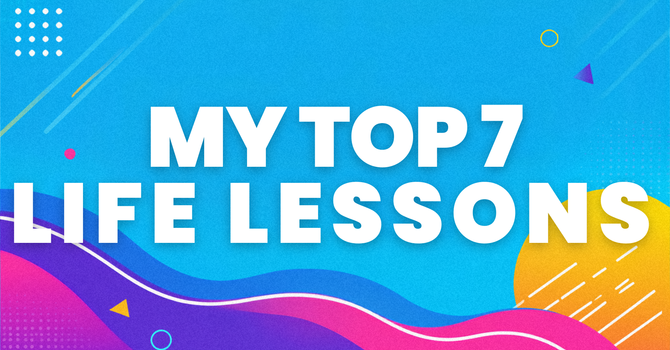 My Top 7 Life Lessons, Part 1
