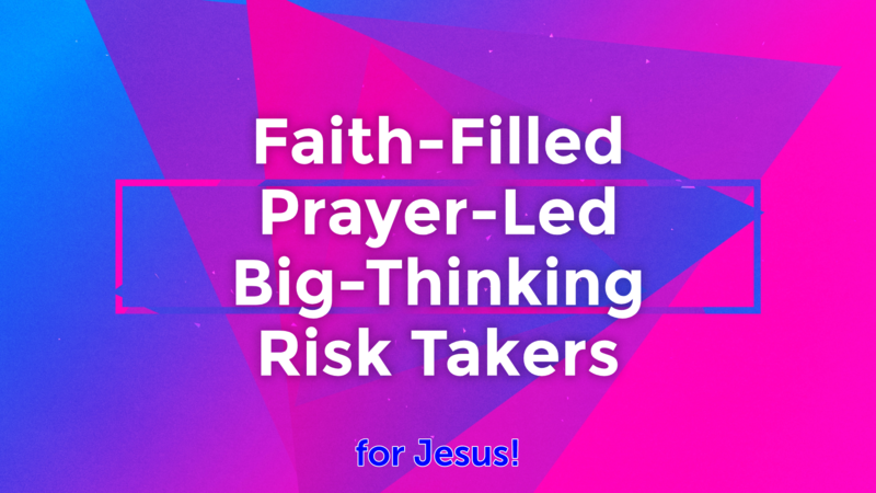 Faith-Filled Prayer-Led Big-Thinking Risk Takers
