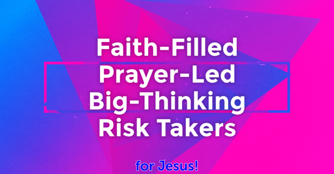 Faith-Filled Prayer-Led Big-Thinking Risk Takers