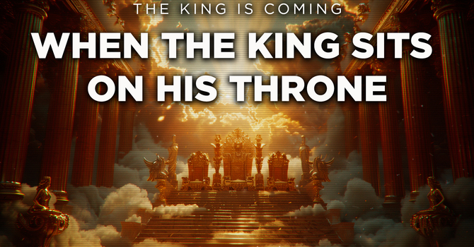 The King Is Coming — When The King Sits On His Throne