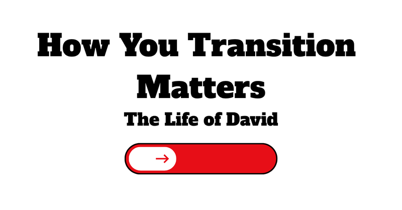 The Life of David // How You Transition Matters