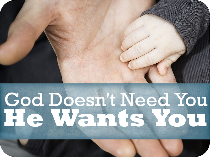 God Doesn't Need You: He Wants You
