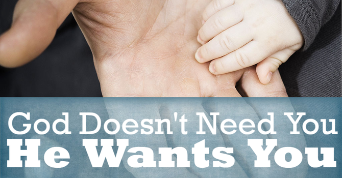 God Doesn't Need You: He Wants You