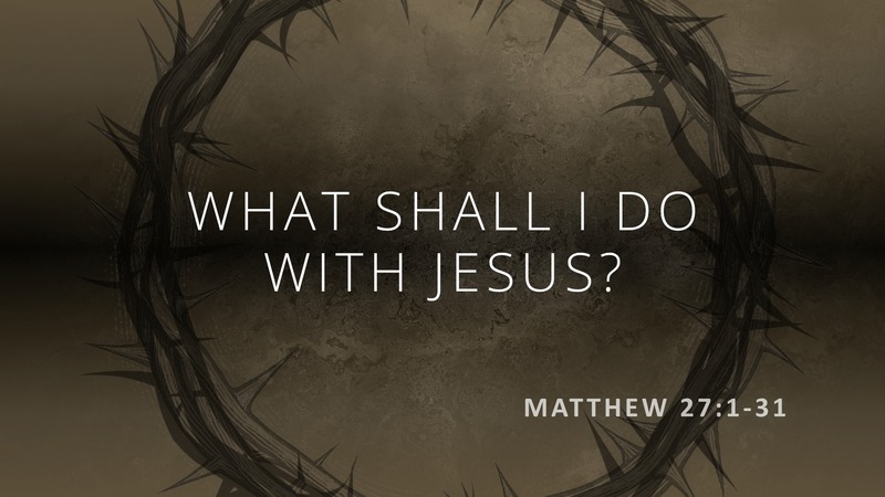 Matthew 27:1-31 - What shall I do with Jesus?