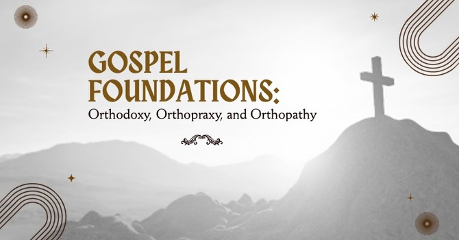 Gospel Foundations: Orthodoxy, Orthopraxy, and Orthopathy