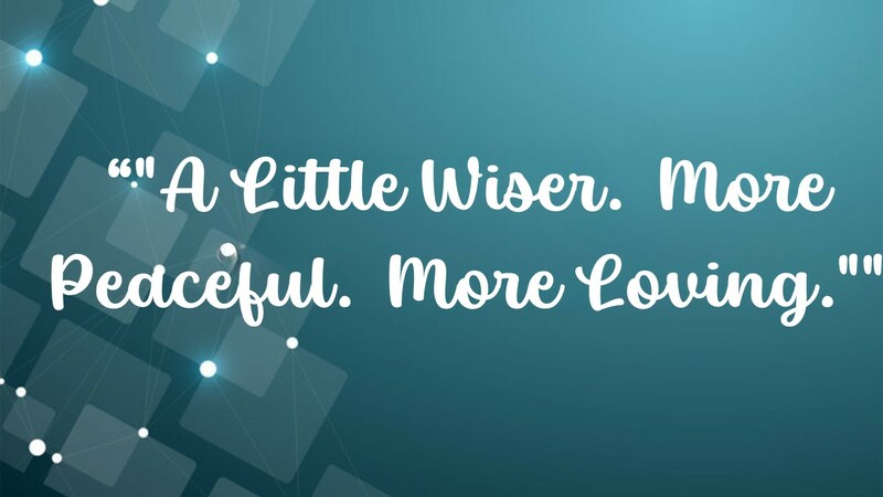 A Little Wiser.  More Peaceful.  More Loving.