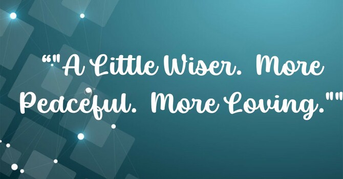 A Little Wiser.  More Peaceful.  More Loving.