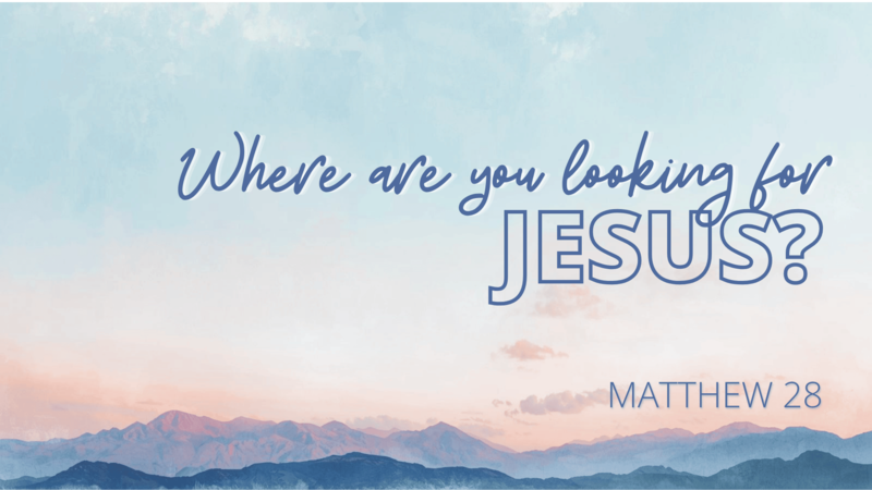 Matthew 28 - Where are you looking for Jesus?