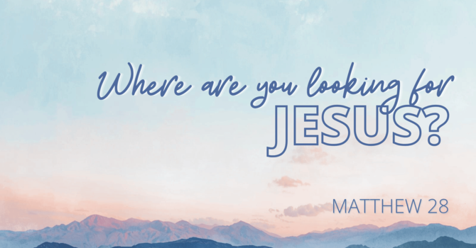 Matthew 28 - Where are you looking for Jesus?
