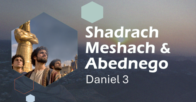 This Sunday's Message... "Shadrach, Meshach, and Abednego”