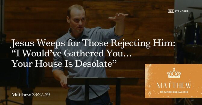 Jesus Weeps for Those Rejecting Him: “I Would’ve Gathered You…Your House Is Desolate”