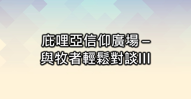 庇哩亞信仰廣場 - 與牧者輕鬆對談III