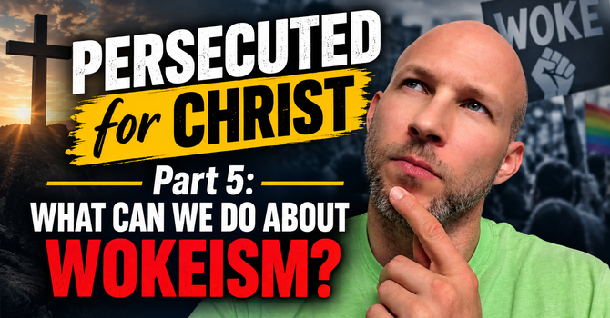 Persecuted for Christ: Part 5 (What else can we do about Wokeism?)