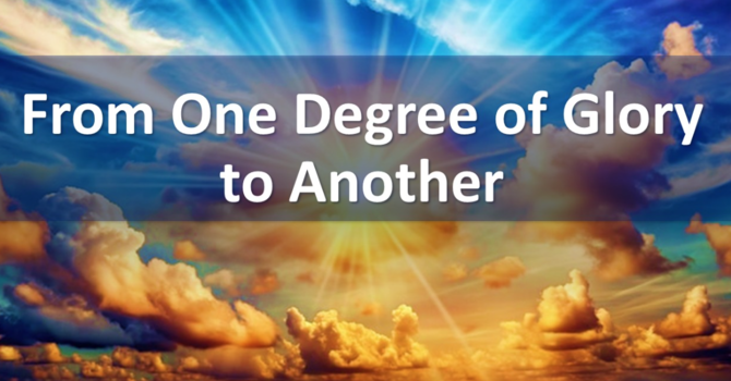 "From One Degree of Glory to Another"