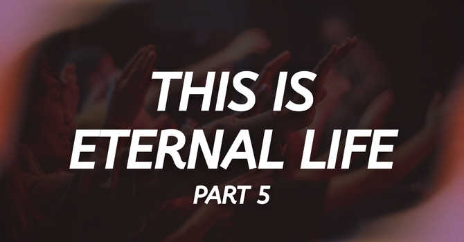 This is Eternal Life - PART 5