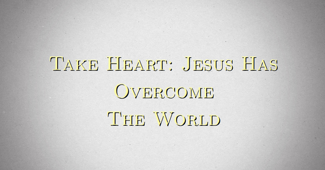 Take Heart: Jesus Has Overcome The World
