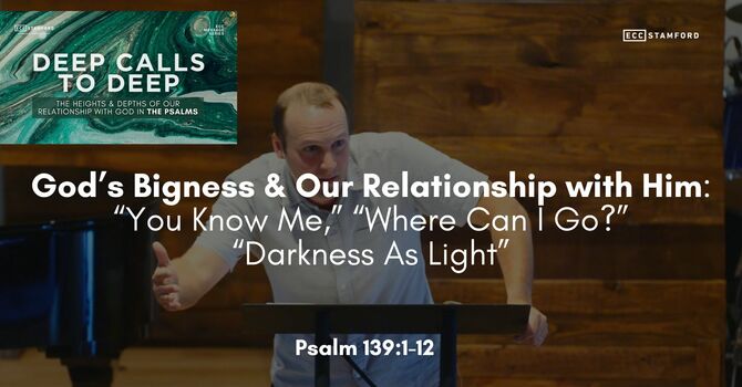 God’s Bigness & Our Relationship with Him: “You Know Me,” “Where Can I Go?” “Darkness As Light”