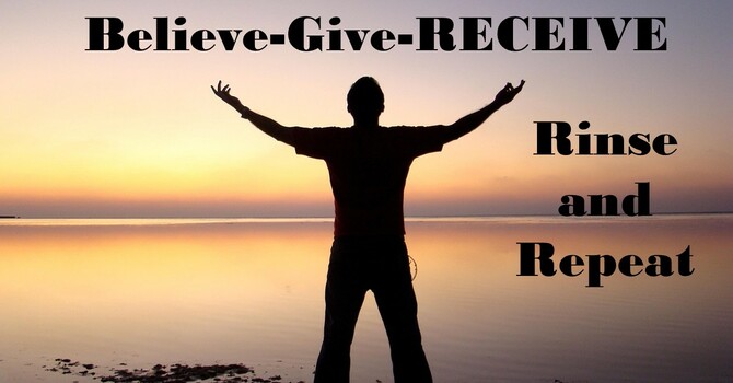 Believe-Give-RECEIVE   Rinse and Repeat 